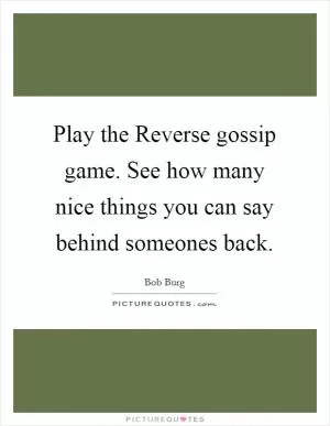 Play the Reverse gossip game. See how many nice things you can say behind someones back Picture Quote #1