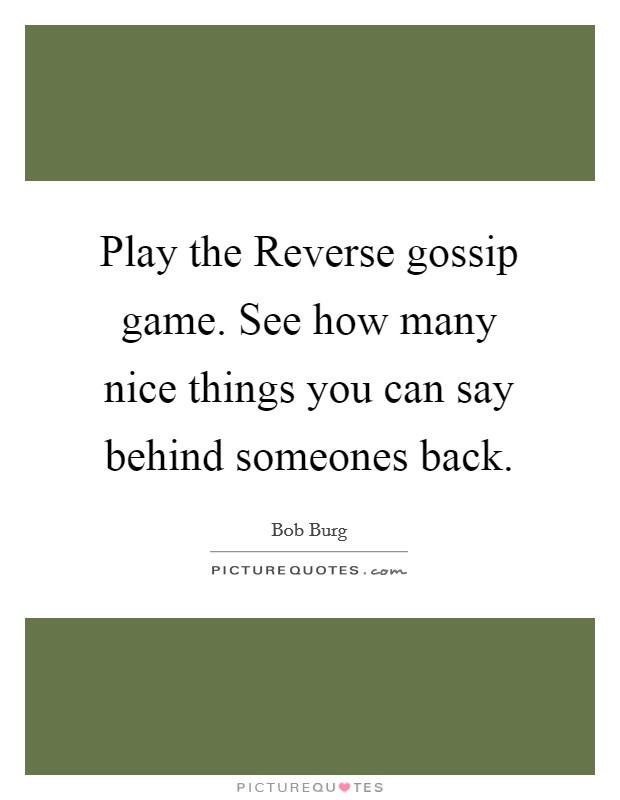 Play the Reverse gossip game. See how many nice things you can say behind someones back Picture Quote #1