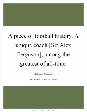 A piece of football history. A unique coach [Sir Alex Ferguson], among the greatest of all-time Picture Quote #1