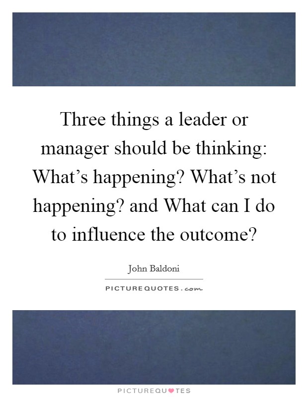 Three things a leader or manager should be thinking: What's happening? What's not happening? and What can I do to influence the outcome? Picture Quote #1