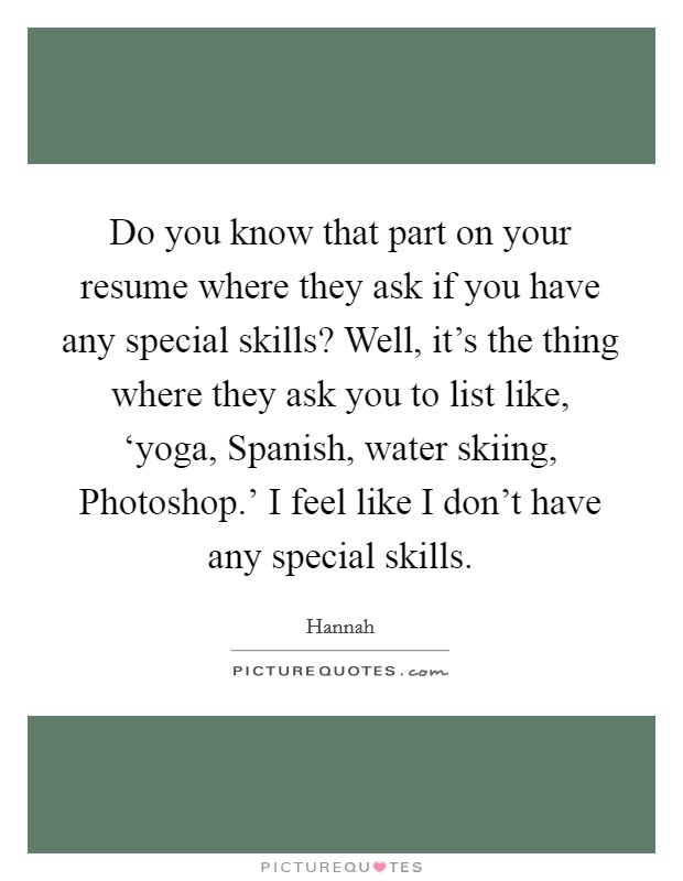 Do you know that part on your resume where they ask if you have any special skills? Well, it's the thing where they ask you to list like, ‘yoga, Spanish, water skiing, Photoshop.' I feel like I don't have any special skills Picture Quote #1