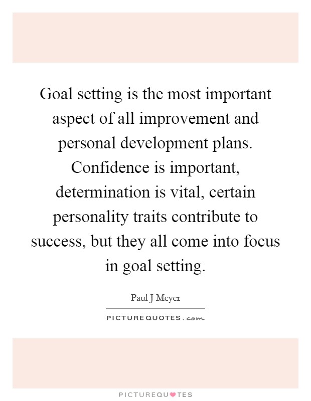 Goal setting is the most important aspect of all improvement and personal development plans. Confidence is important, determination is vital, certain personality traits contribute to success, but they all come into focus in goal setting Picture Quote #1
