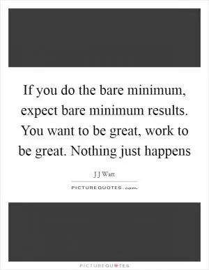 If you do the bare minimum, expect bare minimum results. You want to be great, work to be great. Nothing just happens Picture Quote #1