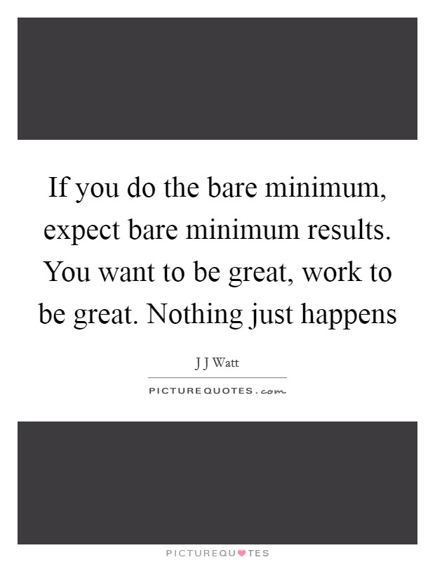 If you do the bare minimum, expect bare minimum results. You want to be great, work to be great. Nothing just happens Picture Quote #1