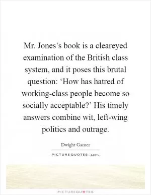 Mr. Jones’s book is a cleareyed examination of the British class system, and it poses this brutal question: ‘How has hatred of working-class people become so socially acceptable?’ His timely answers combine wit, left-wing politics and outrage Picture Quote #1