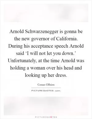 Arnold Schwarzenegger is gonna be the new governor of California. During his acceptance speech Arnold said ‘I will not let you down.’ Unfortunately, at the time Arnold was holding a woman over his head and looking up her dress Picture Quote #1