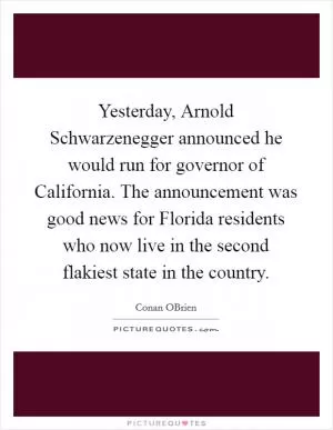 Yesterday, Arnold Schwarzenegger announced he would run for governor of California. The announcement was good news for Florida residents who now live in the second flakiest state in the country Picture Quote #1