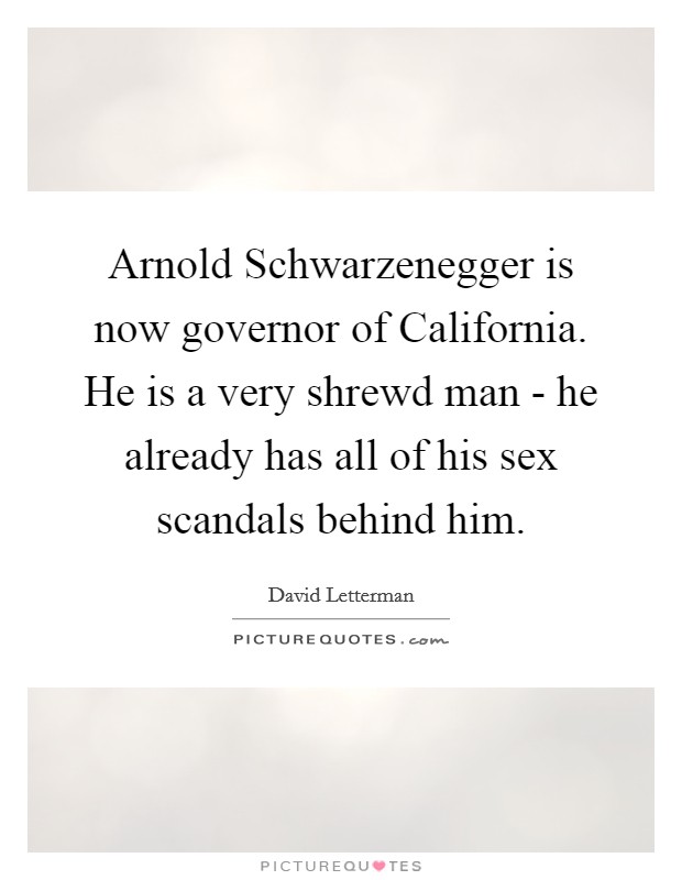 Arnold Schwarzenegger is now governor of California. He is a very shrewd man - he already has all of his sex scandals behind him Picture Quote #1