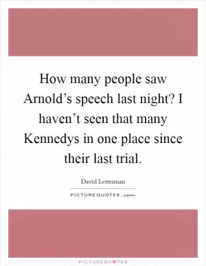 How many people saw Arnold’s speech last night? I haven’t seen that many Kennedys in one place since their last trial Picture Quote #1