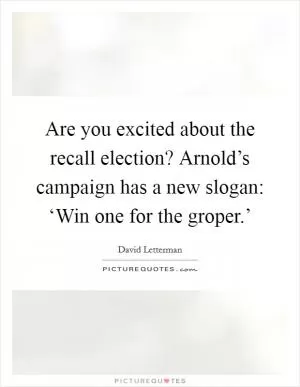 Are you excited about the recall election? Arnold’s campaign has a new slogan: ‘Win one for the groper.’ Picture Quote #1