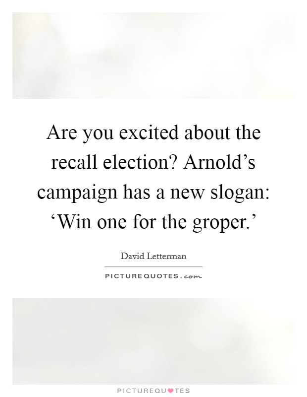 Are you excited about the recall election? Arnold's campaign has a new slogan: ‘Win one for the groper.' Picture Quote #1