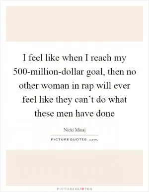 I feel like when I reach my 500-million-dollar goal, then no other woman in rap will ever feel like they can’t do what these men have done Picture Quote #1