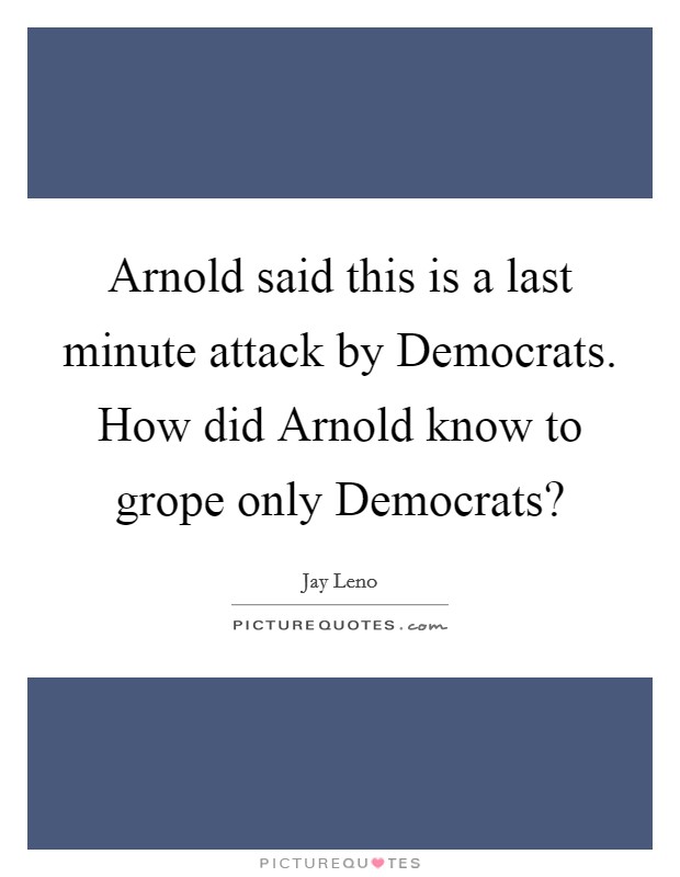 Arnold said this is a last minute attack by Democrats. How did Arnold know to grope only Democrats? Picture Quote #1