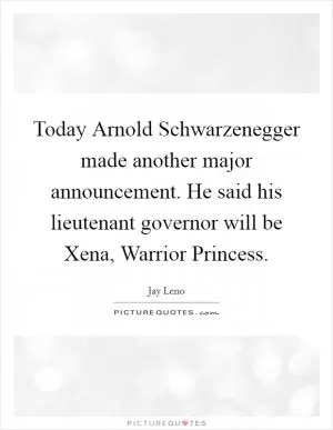 Today Arnold Schwarzenegger made another major announcement. He said his lieutenant governor will be Xena, Warrior Princess Picture Quote #1