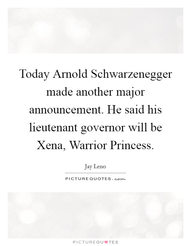 Today Arnold Schwarzenegger made another major announcement. He said his lieutenant governor will be Xena, Warrior Princess Picture Quote #1