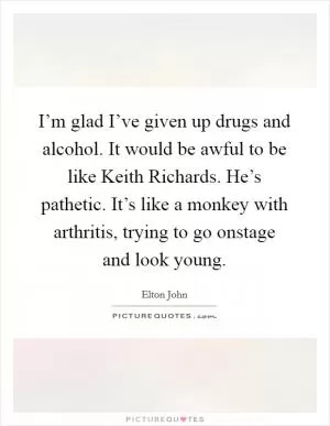 I’m glad I’ve given up drugs and alcohol. It would be awful to be like Keith Richards. He’s pathetic. It’s like a monkey with arthritis, trying to go onstage and look young Picture Quote #1