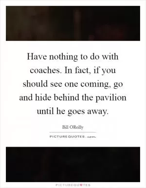 Have nothing to do with coaches. In fact, if you should see one coming, go and hide behind the pavilion until he goes away Picture Quote #1
