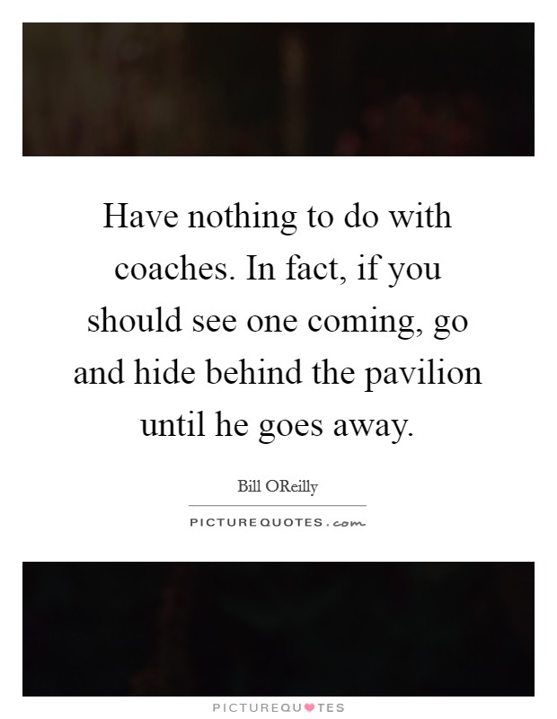 Have nothing to do with coaches. In fact, if you should see one coming, go and hide behind the pavilion until he goes away Picture Quote #1