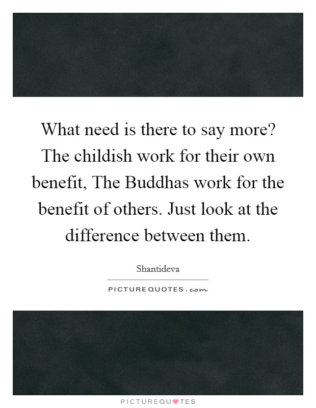 What need is there to say more? The childish work for their own benefit, The Buddhas work for the benefit of others. Just look at the difference between them Picture Quote #1
