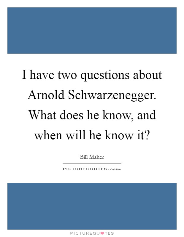 I have two questions about Arnold Schwarzenegger. What does he know, and when will he know it? Picture Quote #1