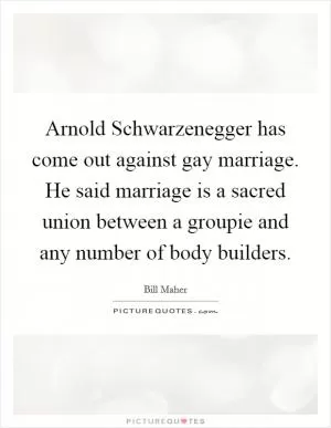 Arnold Schwarzenegger has come out against gay marriage. He said marriage is a sacred union between a groupie and any number of body builders Picture Quote #1