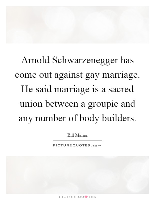 Arnold Schwarzenegger has come out against gay marriage. He said marriage is a sacred union between a groupie and any number of body builders Picture Quote #1