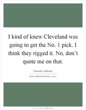 I kind of knew Cleveland was going to get the No. 1 pick. I think they rigged it. No, don’t quote me on that Picture Quote #1