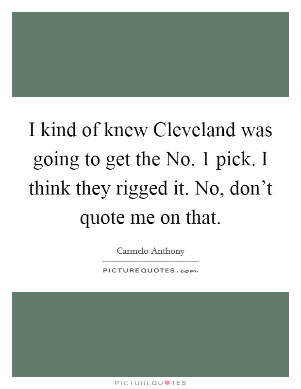 I kind of knew Cleveland was going to get the No. 1 pick. I think they rigged it. No, don't quote me on that Picture Quote #1
