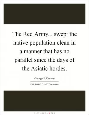 The Red Army... swept the native population clean in a manner that has no parallel since the days of the Asiatic hordes Picture Quote #1