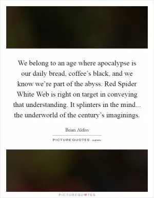 We belong to an age where apocalypse is our daily bread, coffee’s black, and we know we’re part of the abyss. Red Spider White Web is right on target in conveying that understanding. It splinters in the mind... the underworld of the century’s imaginings Picture Quote #1