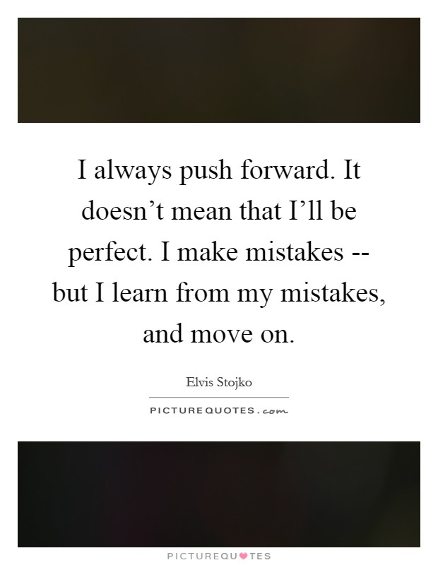 I always push forward. It doesn't mean that I'll be perfect. I make mistakes -- but I learn from my mistakes, and move on Picture Quote #1