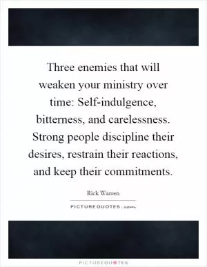 Three enemies that will weaken your ministry over time: Self-indulgence, bitterness, and carelessness. Strong people discipline their desires, restrain their reactions, and keep their commitments Picture Quote #1