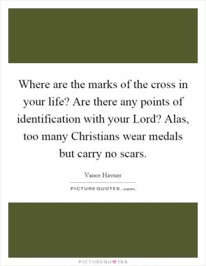 Where are the marks of the cross in your life? Are there any points of identification with your Lord? Alas, too many Christians wear medals but carry no scars Picture Quote #1