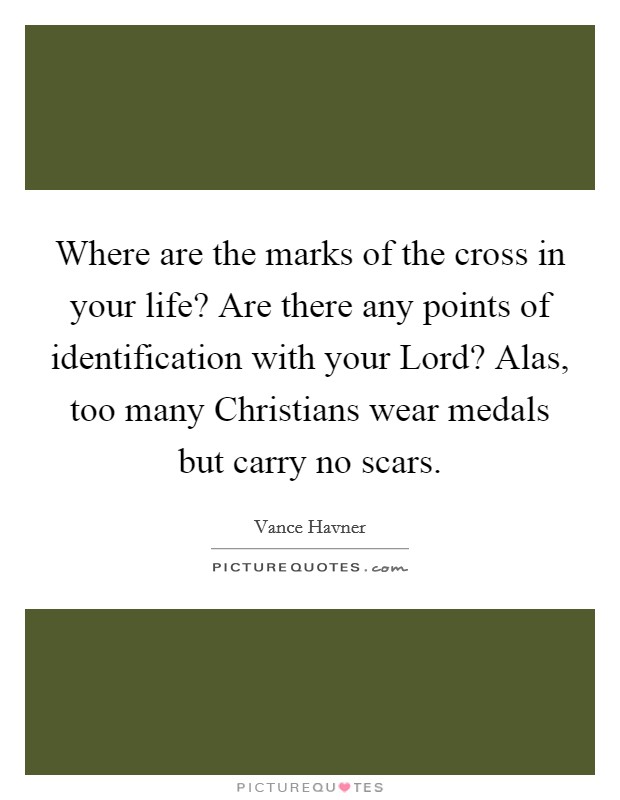 Where are the marks of the cross in your life? Are there any points of identification with your Lord? Alas, too many Christians wear medals but carry no scars Picture Quote #1