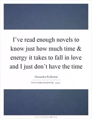 I’ve read enough novels to know just how much time and energy it takes to fall in love and I just don’t have the time Picture Quote #1