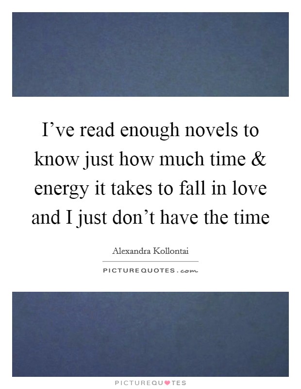 I've read enough novels to know just how much time and energy it takes to fall in love and I just don't have the time Picture Quote #1
