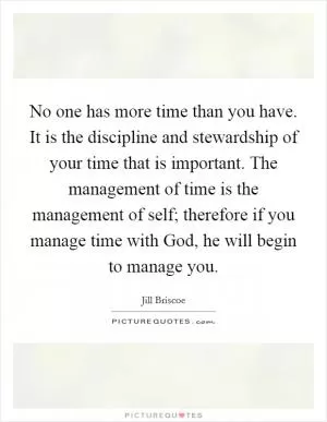 No one has more time than you have. It is the discipline and stewardship of your time that is important. The management of time is the management of self; therefore if you manage time with God, he will begin to manage you Picture Quote #1