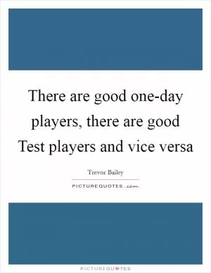 There are good one-day players, there are good Test players and vice versa Picture Quote #1