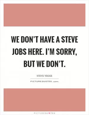We don’t have a Steve Jobs here. I’m sorry, but we don’t Picture Quote #1