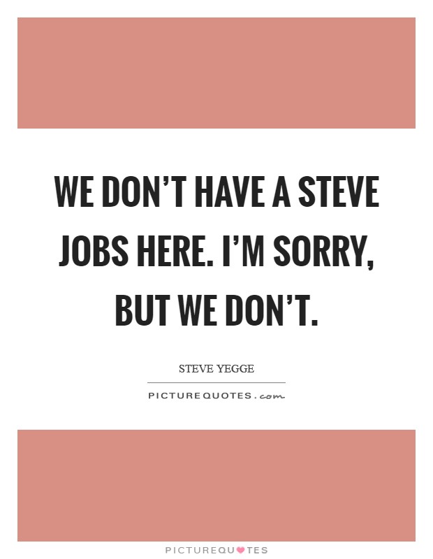We don't have a Steve Jobs here. I'm sorry, but we don't Picture Quote #1