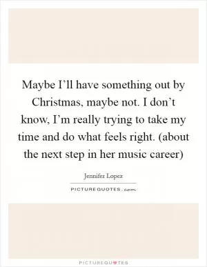 Maybe I’ll have something out by Christmas, maybe not. I don’t know, I’m really trying to take my time and do what feels right. (about the next step in her music career) Picture Quote #1