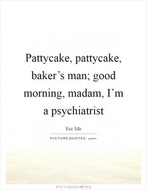 Pattycake, pattycake, baker’s man; good morning, madam, I’m a psychiatrist Picture Quote #1