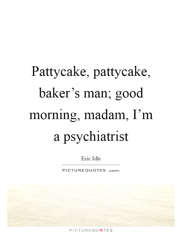 Pattycake, pattycake, baker's man; good morning, madam, I'm a psychiatrist Picture Quote #1