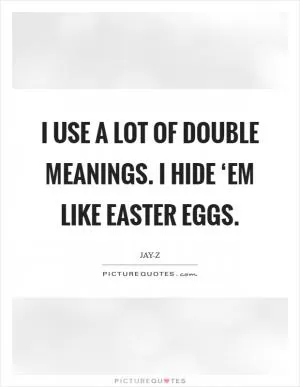 I use a lot of double meanings. I hide ‘em like Easter eggs Picture Quote #1