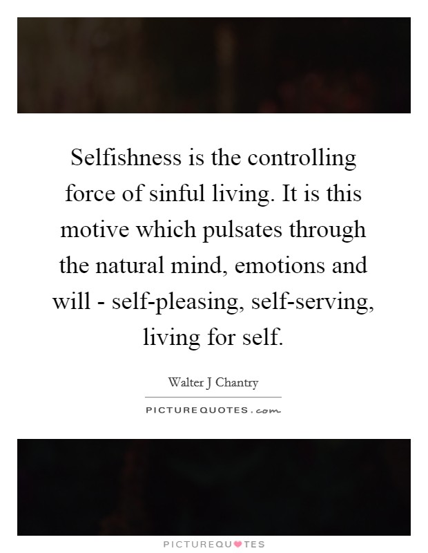 Selfishness is the controlling force of sinful living. It is this motive which pulsates through the natural mind, emotions and will - self-pleasing, self-serving, living for self Picture Quote #1