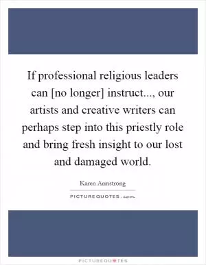 If professional religious leaders can [no longer] instruct..., our artists and creative writers can perhaps step into this priestly role and bring fresh insight to our lost and damaged world Picture Quote #1