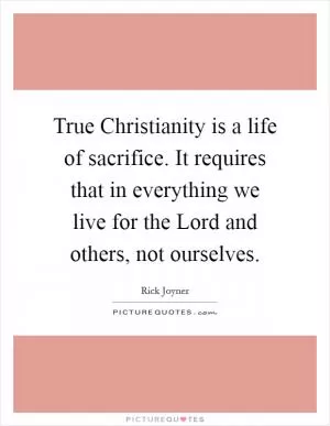 True Christianity is a life of sacrifice. It requires that in everything we live for the Lord and others, not ourselves Picture Quote #1