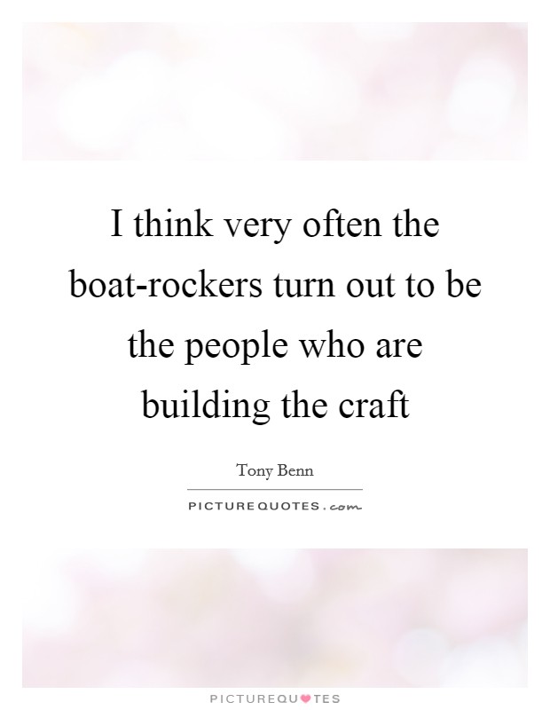 I think very often the boat-rockers turn out to be the people who are building the craft Picture Quote #1