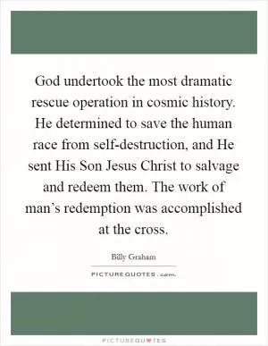 God undertook the most dramatic rescue operation in cosmic history. He determined to save the human race from self-destruction, and He sent His Son Jesus Christ to salvage and redeem them. The work of man’s redemption was accomplished at the cross Picture Quote #1