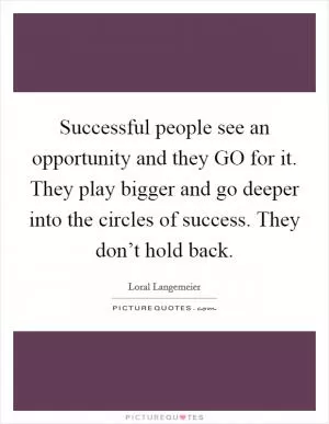 Successful people see an opportunity and they GO for it. They play bigger and go deeper into the circles of success. They don’t hold back Picture Quote #1